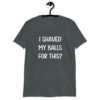 Dark heather grey t-shirt with the text "I shaved my balls for this?' printed on the front.