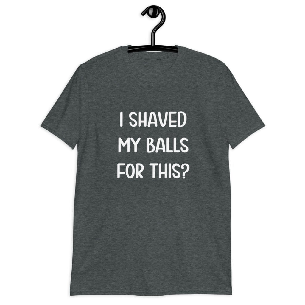 Dark heather grey t-shirt with the text "I shaved my balls for this?' printed on the front.