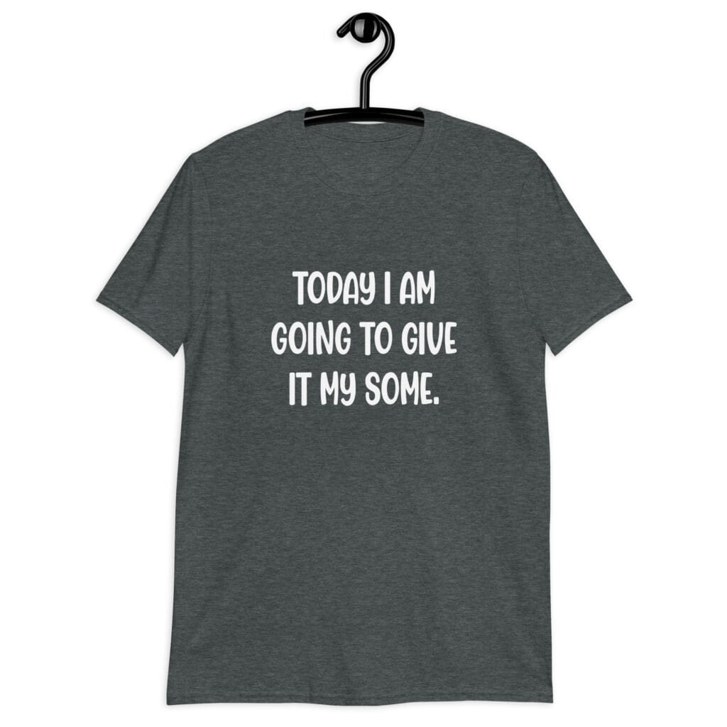 Dark heather grey t-shirt with the text 'Today I am going to give it my some.' printed on the front.