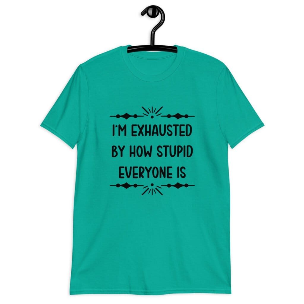 Jade color t-shirt with the text 'I'm exhausted by how stupid everyone is' printed on the front.