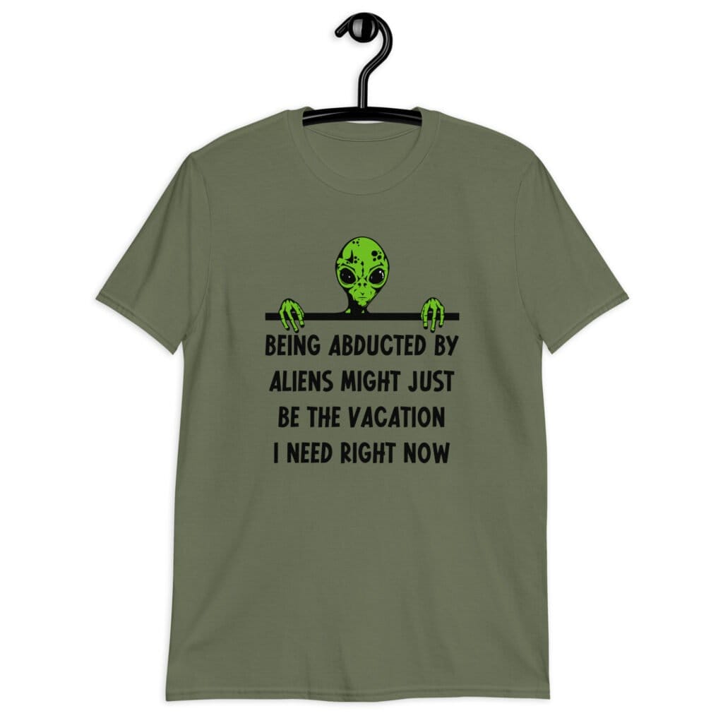 Military green alien abduction joke t-shirt with image of an alien and the words 'Being abducted by aliens might just be the vacation I need right now' printed on the front.