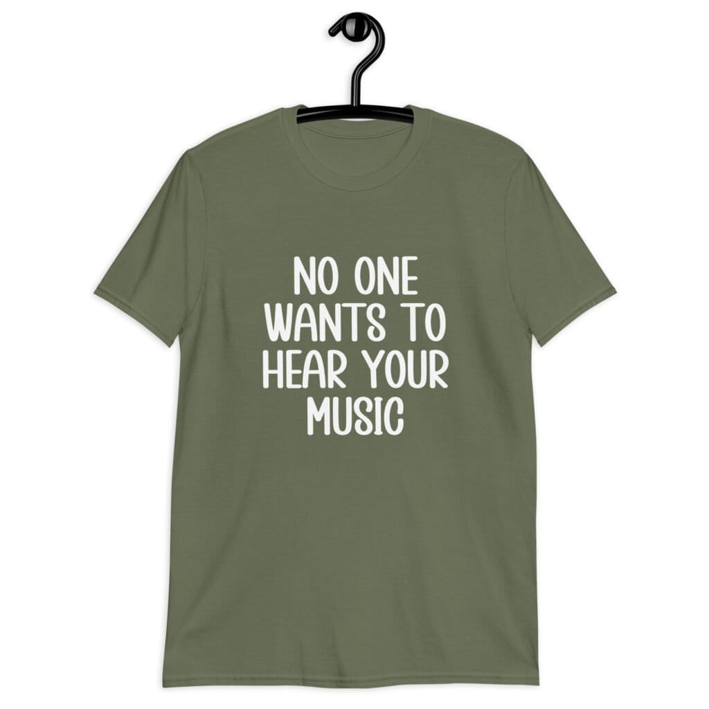 Military green t-shirt with the text 'No one wants to hear your music' printed on the front.