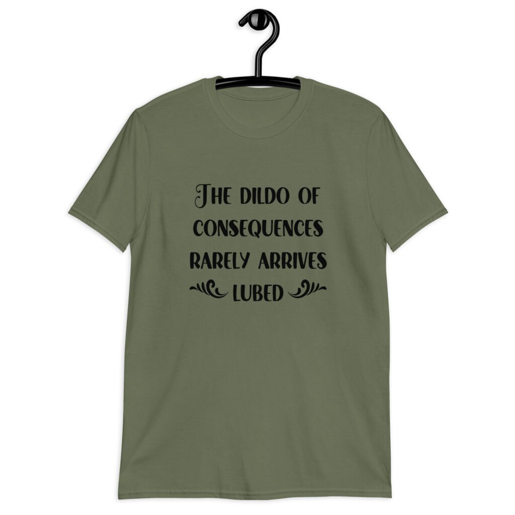 Military green t-shirt with the text 'The dildo of consequences rarely arrives lubed' printed on the front.