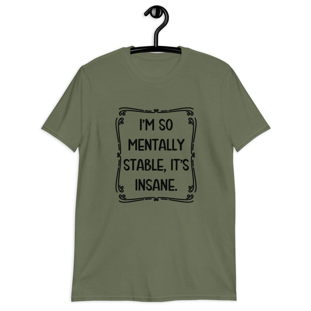 Military green t-shirt with the phrase 'I'm so mentally stable, it's insane' printed on the front.