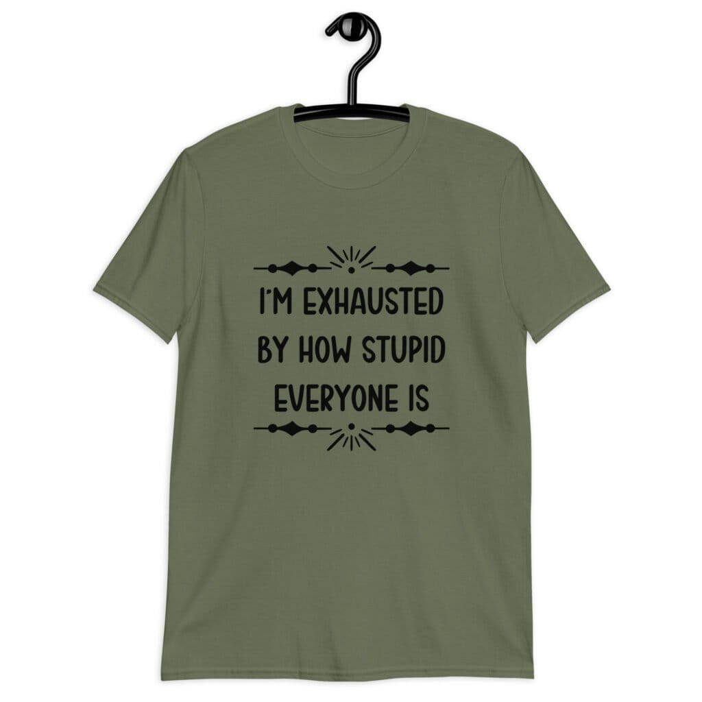 Military green t-shirt with the text 'I'm exhausted by how stupid everyone is' printed on the front.