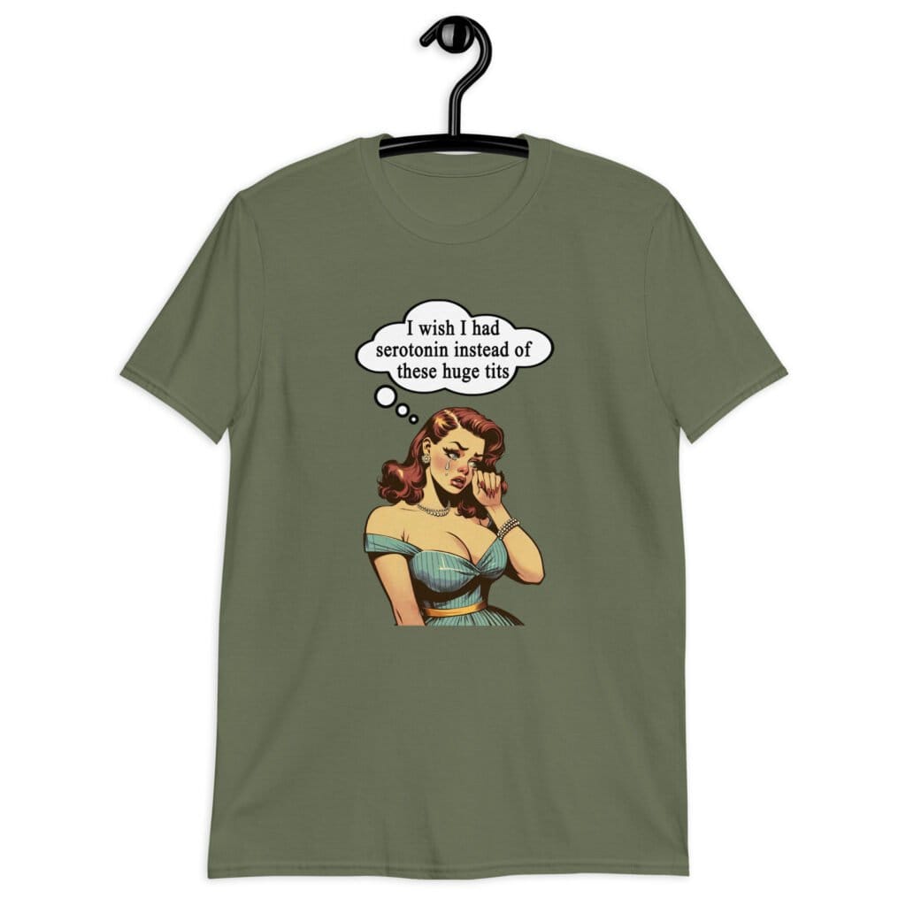 Military green t-shirt with an image of a busty pin-up lady with thought bubble that says 'I wish I had serotonin instead of these huge tits' printed on the front.