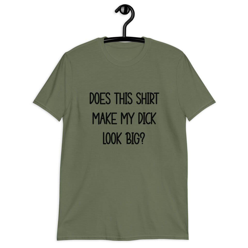 Military green t-shirt with the text 'Does this shirt make my dick look big?' printed on the front.