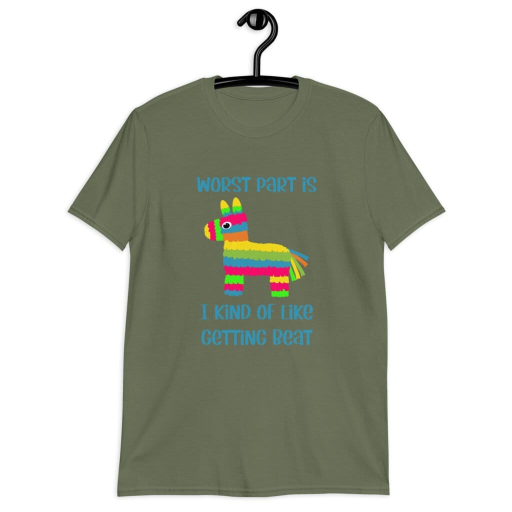 Military green t-shirt with an image of a colorful donkey pinata with the words 'Worst part is I kind of like getting beat' printed on the front.