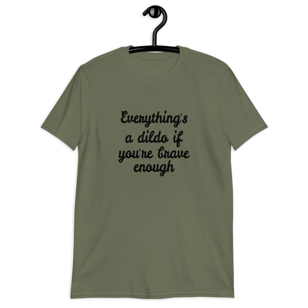 Military green t-shirt with the text 'Everything's a dildo if you're brave enough' printed on the front.