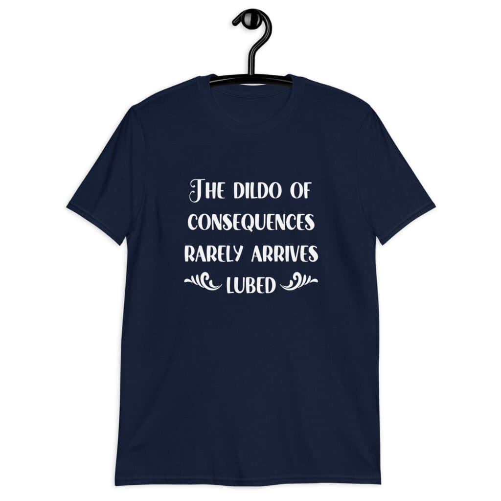Navy blue t-shirt with the text 'The dildo of consequences rarely arrives lubed' printed on the front.