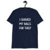 Navy blue t-shirt with the text "I shaved my balls for this?' printed on the front.