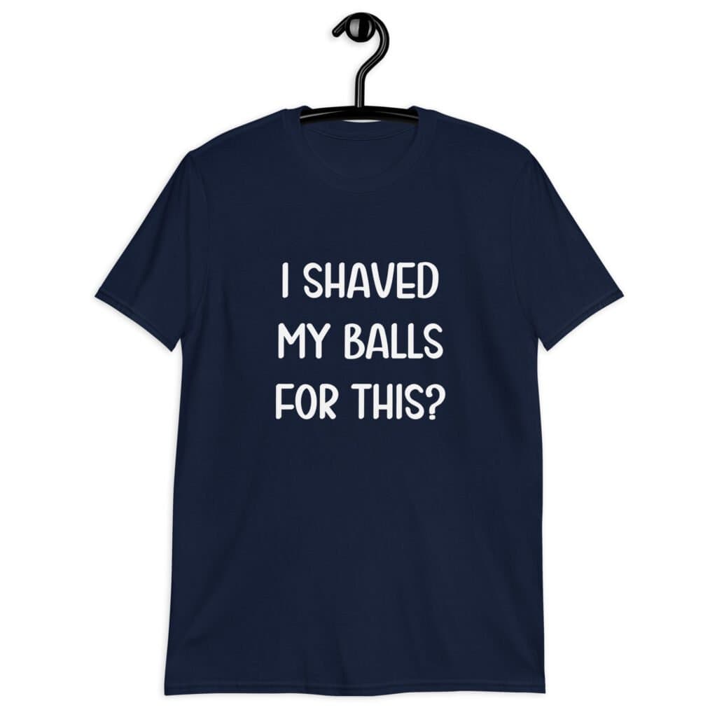 Navy blue t-shirt with the text "I shaved my balls for this?' printed on the front.