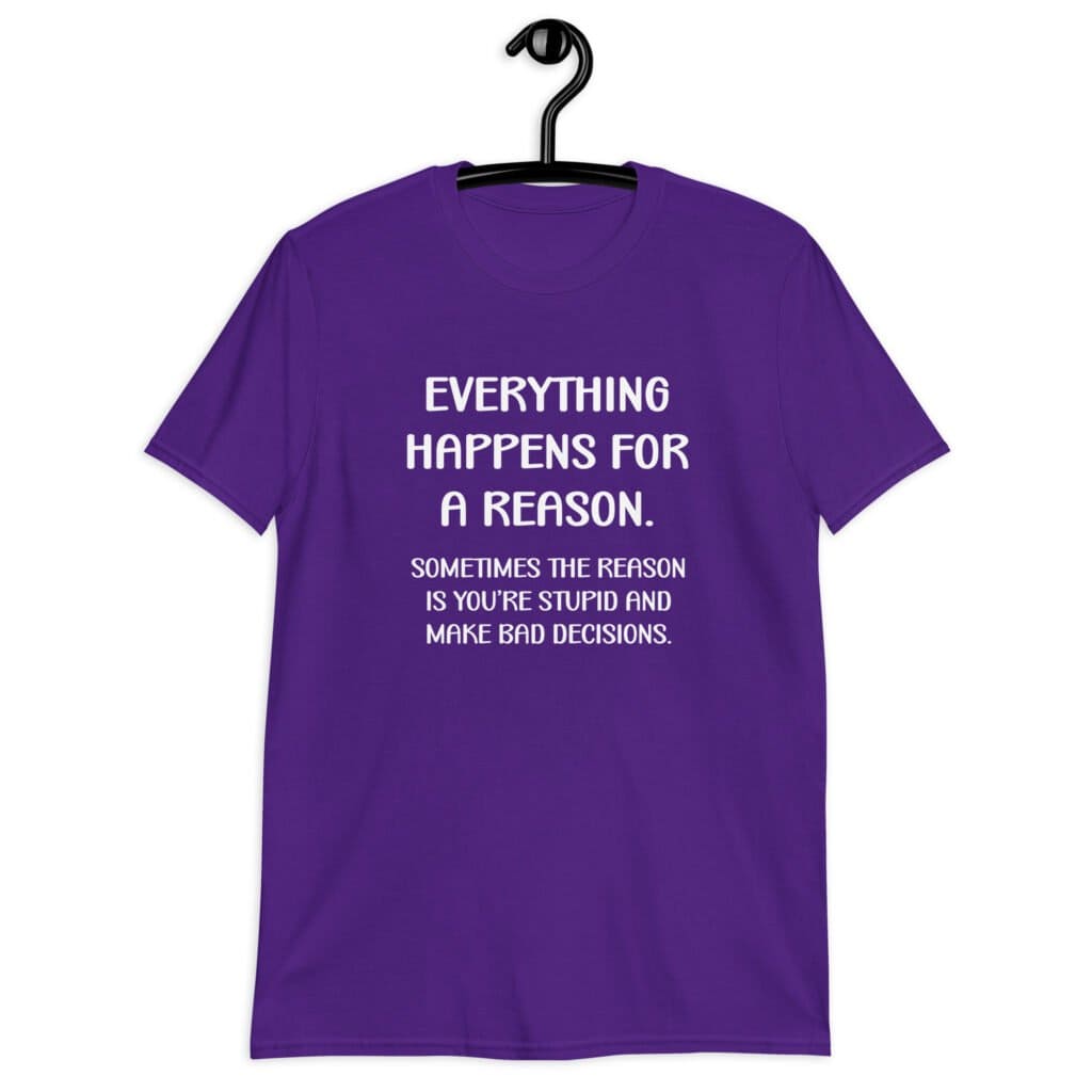 Purple t-shirt with the text 'Everything happens for a reason. Sometimes the reason is you're stupid and make bad decisions' printed on the front.
