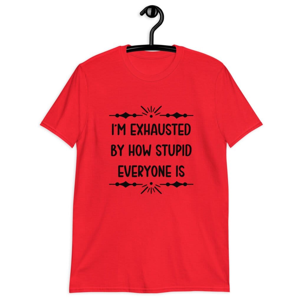 Red t-shirt with the text 'I'm exhausted by how stupid everyone is' printed on the front.