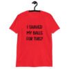 Red t-shirt with the text "I shaved my balls for this?' printed on the front.