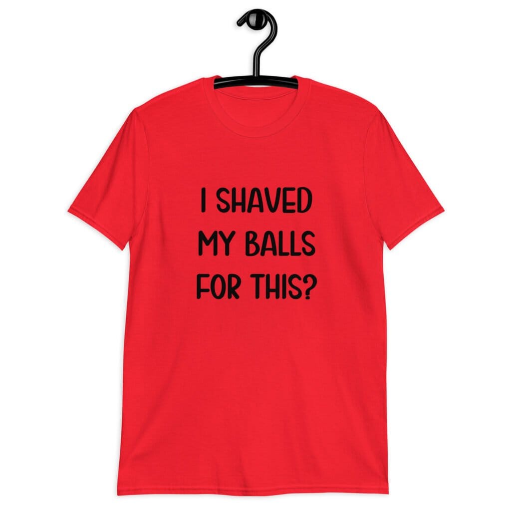 Red t-shirt with the text "I shaved my balls for this?' printed on the front.