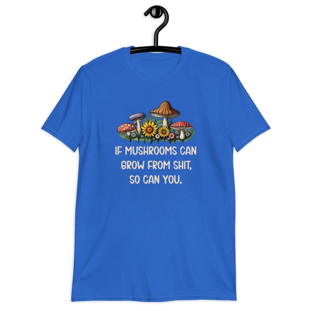 Royal blue t-shirt with images of mushrooms and the text 'If mushrooms can grow from shit, so can you.' printed on the front.