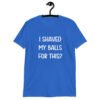 Royal blue t-shirt with the text "I shaved my balls for this?' printed on the front.