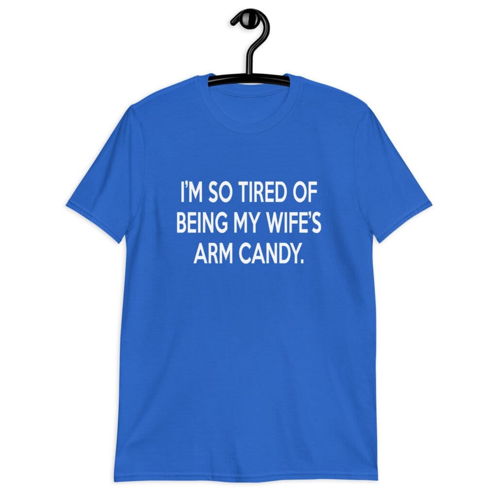 Royal blue t-shirt with the funny phrase 'I'm so tired of being my wife's arm candy' printed on the front.