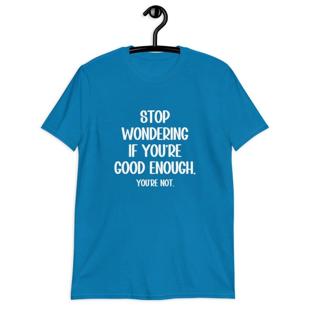 Sapphire blue t-shirt with the phrase 'Stop wondering if you're good enough. You're not.' printed on the front. The words 'You're not' are smaller then the rest.