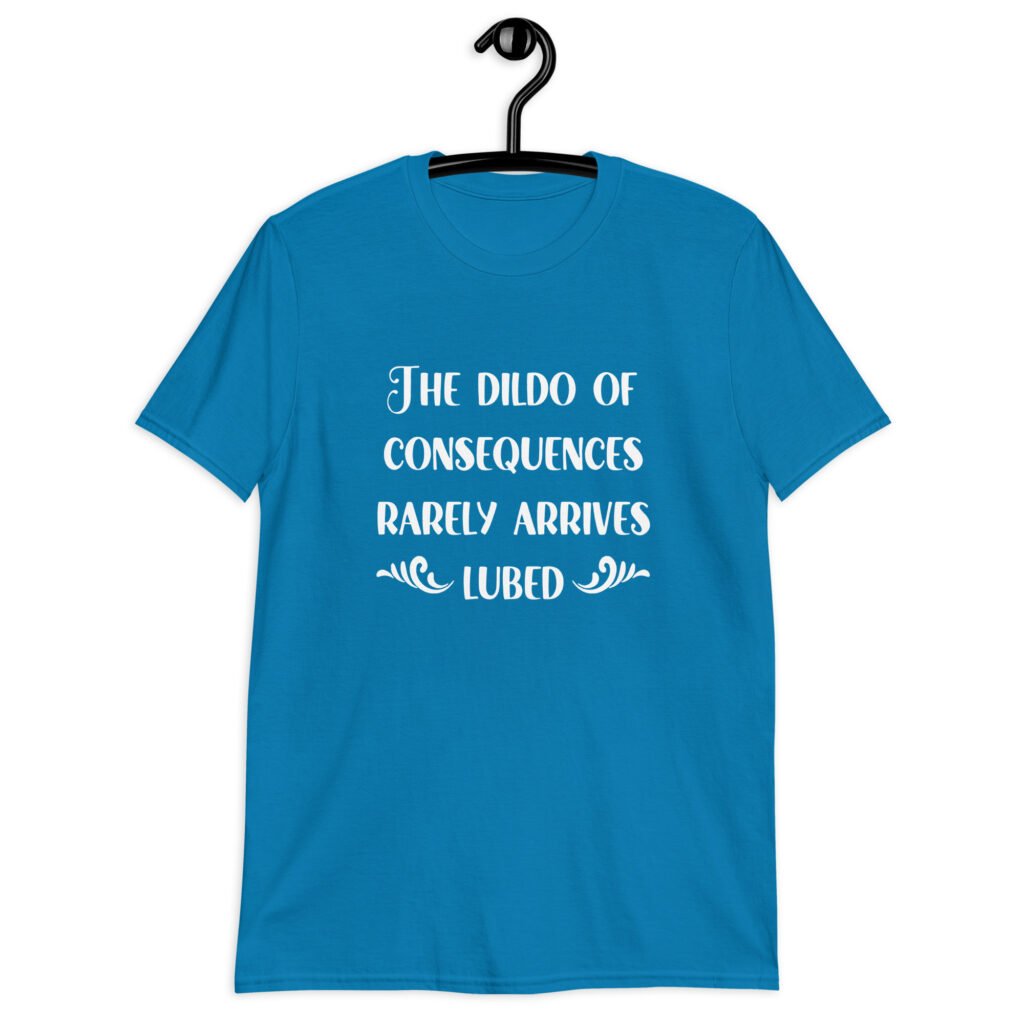 Sapphire blue t-shirt with the text 'The dildo of consequences rarely arrives lubed' printed on the front.