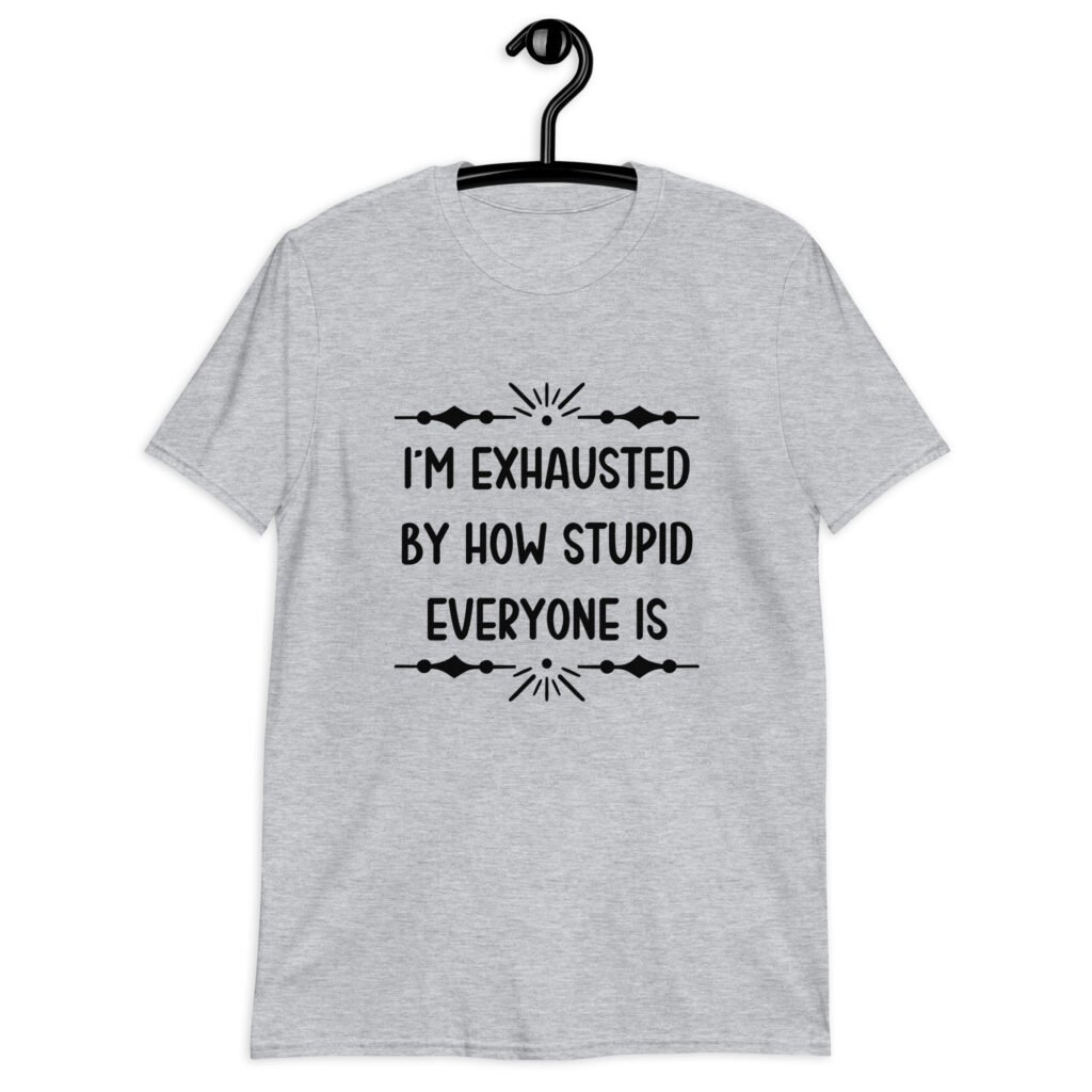 Sport grey t-shirt with the text 'I'm exhausted by how stupid everyone is' printed on the front.