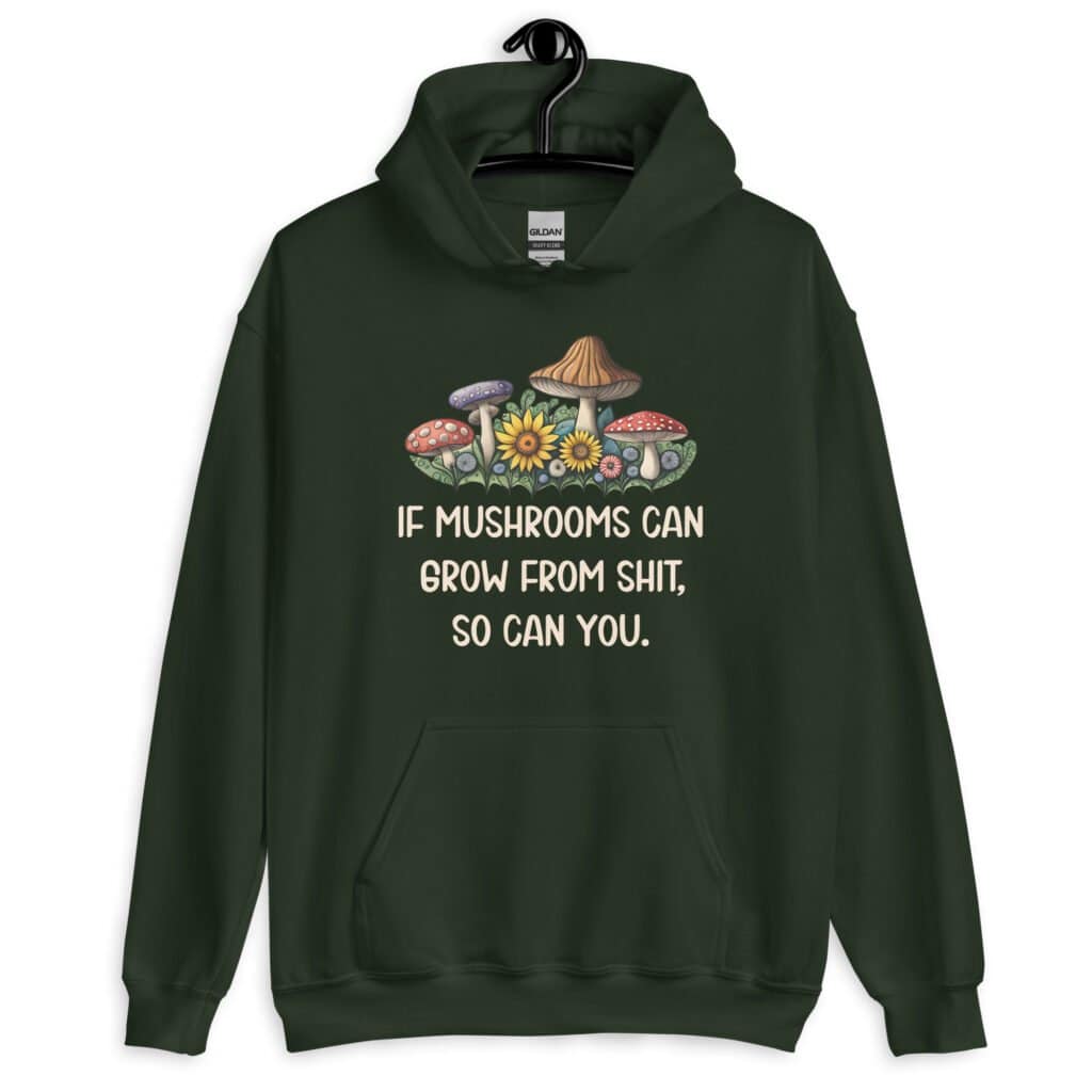 Forest green hoodie sweatshirt with images of mushrooms and the text 'If mushrooms can grow from shit, so can you.' printed on the front.