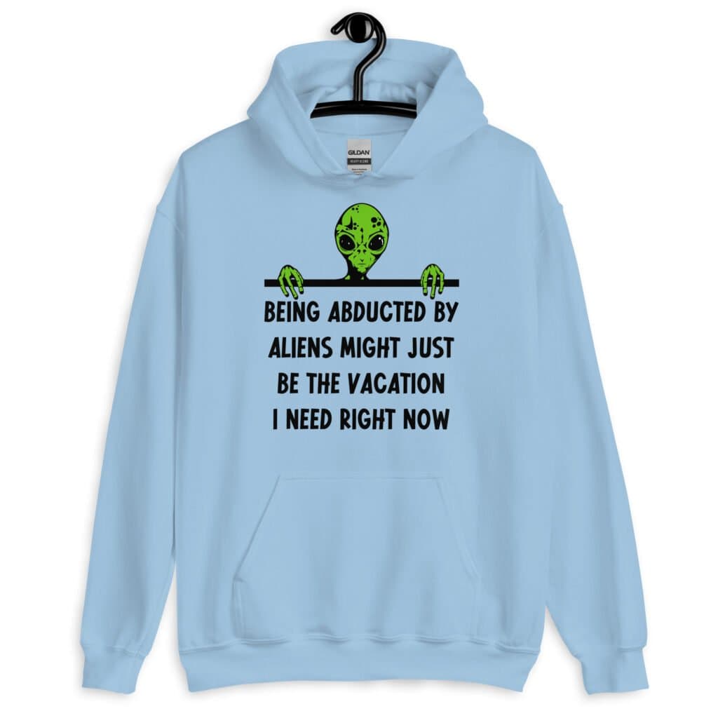 Light blue hoodie sweatshirt with image of an alien and the words 'Being abducted by aliens might just be the vacation I need right now' printed on the front.