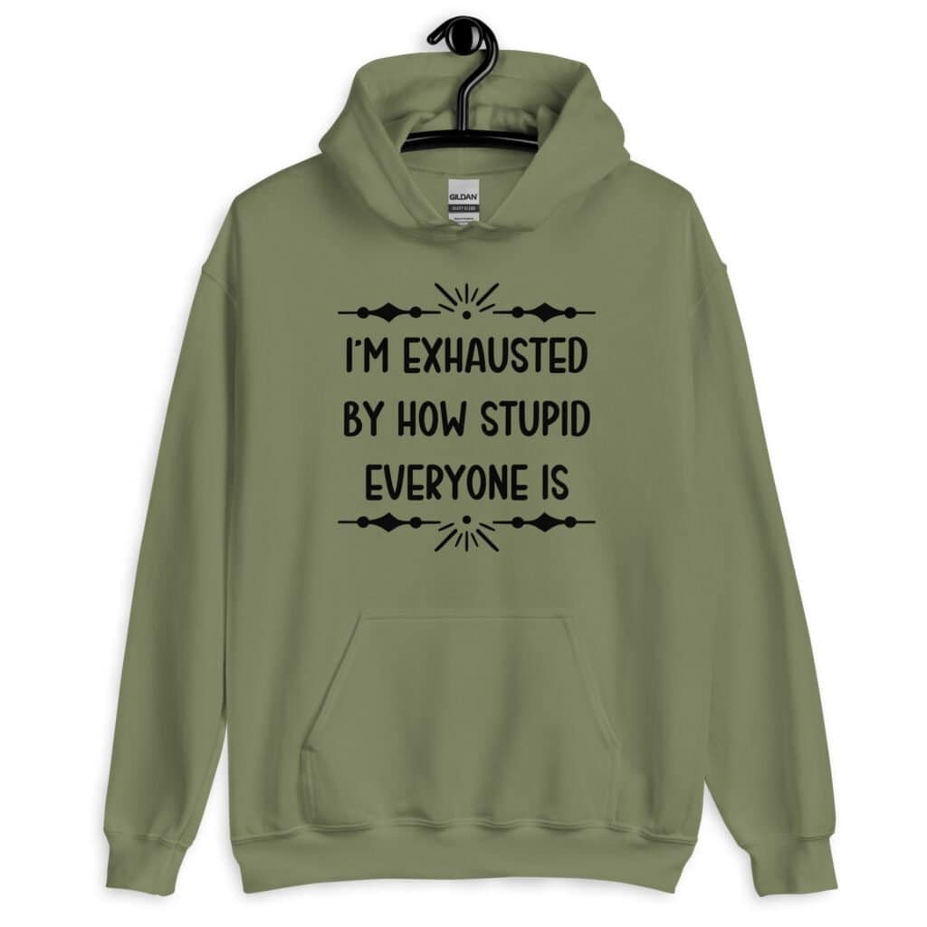 Military green hoodie sweatshirt with the text 'I'm exhausted by how stupid everyone is' printed on the front.