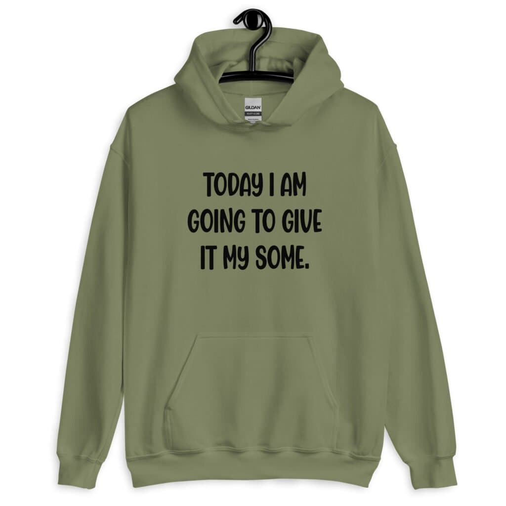 Military green hoodie sweatshirt with the text 'Today I am going to give it my some.' printed on the front.