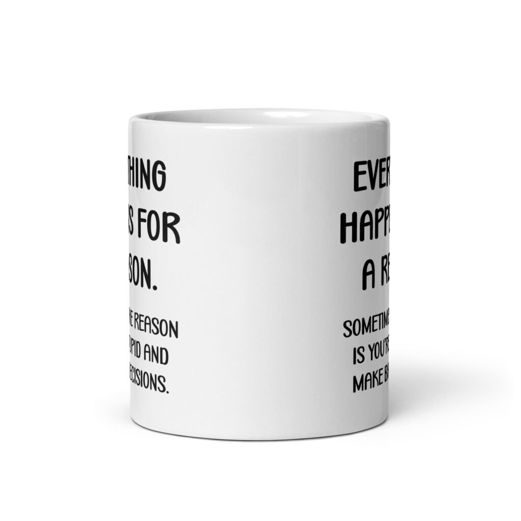 White ceramic mug with the text 'Everything happens for a reason. Sometimes the reason is you're stupid and make bad decisions' printed on both sides.