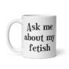 White ceramic mug with the text 'Ask me about my fetish' printed on both sides.
