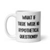 White ceramic mug with the phrase 'What if there were no hypothetical questions?' printed on both sides.