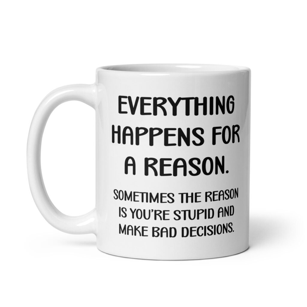 White ceramic mug with the text 'Everything happens for a reason. Sometimes the reason is you're stupid and make bad decisions' printed on both sides.