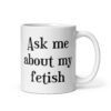 White ceramic mug with the text 'Ask me about my fetish' printed on both sides.