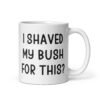 White ceramic mug with the text 'I shaved my bush for this?' printed on both sides.