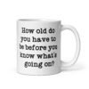White ceramic mug with the text 'How old do you have to be before you know what's going on?' printed on both sides.