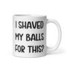 White ceramic coffee mug with the text 'I shaved my balls for this?' printed on both sides.