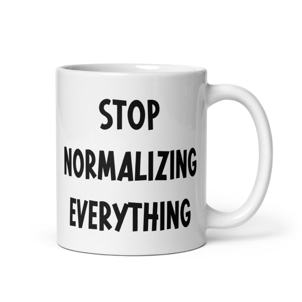 White ceramic coffee mug with the text 'Stop normalizing everything' printed on both sides.