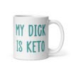 White ceramic coffee mug with the text 'My dick is keto' printed on both sides in turquoise font.
