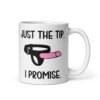 White ceramic coffee mug that has an image of a strap-on dildo and the words 'Just the tip. I promise.' printed on both sides.