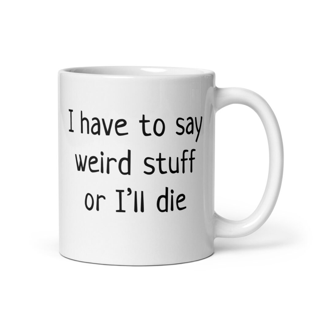 White ceramic coffee mug with the text 'I have to say weird stuff or I'll die' printed on both sides.
