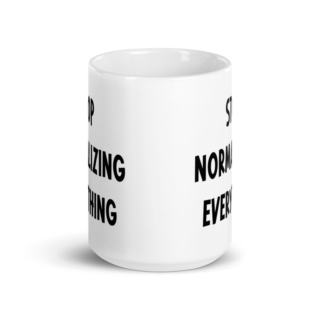 White ceramic coffee mug with the text 'Stop normalizing everything' printed on both sides.