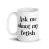White ceramic mug with the text 'Ask me about my fetish' printed on both sides.