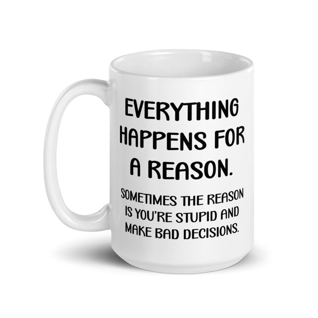 White ceramic mug with the text 'Everything happens for a reason. Sometimes the reason is you're stupid and make bad decisions' printed on both sides.