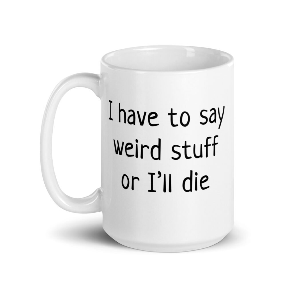 White ceramic coffee mug with the text 'I have to say weird stuff or I'll die' printed on both sides.