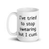 White ceramic coffee mug with the text 'I've tried to stop swearing but I cunt.' printed on both sides.