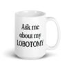 White ceramic coffee mug with the phrase 'Ask me about my lobotomy' printed on both sides.