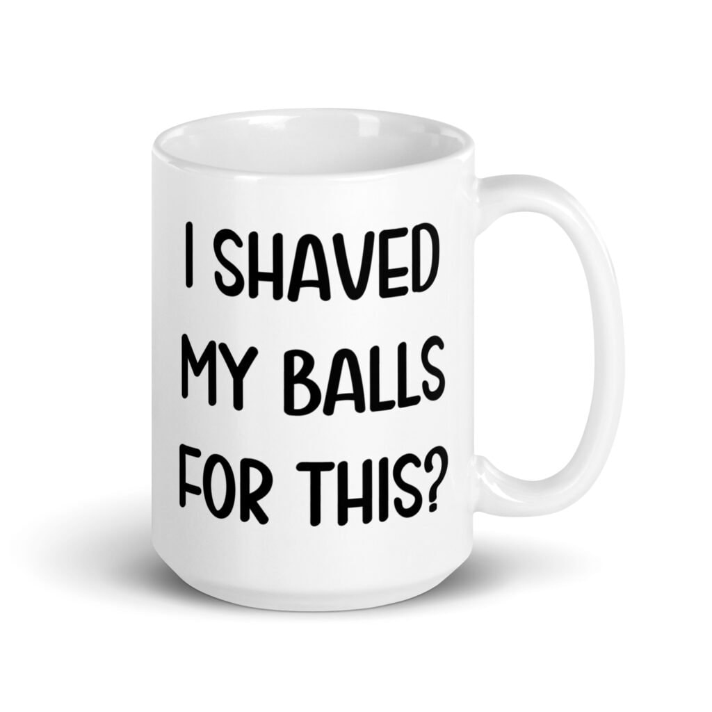 White ceramic coffee mug with the text 'I shaved my balls for this?' printed on both sides.