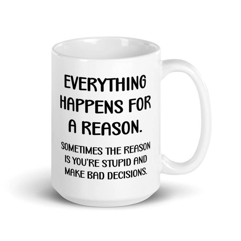 White ceramic mug with the text 'Everything happens for a reason. Sometimes the reason is you're stupid and make bad decisions' printed on both sides.